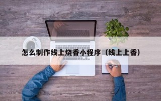 清镇怎么制作线上烧香小程序（线上上香）
