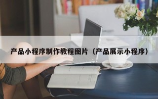 清镇产品小程序制作教程图片（产品展示小程序）