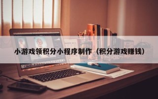清镇小游戏领积分小程序制作（积分游戏赚钱）
