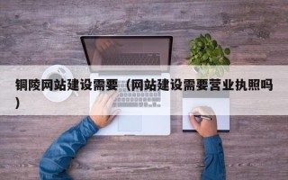 清镇铜陵网站建设需要（网站建设需要营业执照吗）