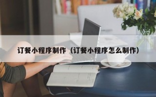 清镇订餐小程序制作（订餐小程序怎么制作）