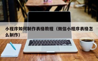 清镇小程序如何制作表格教程（微信小程序表格怎么制作）
