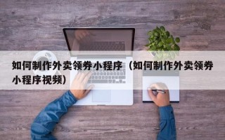 清镇如何制作外卖领券小程序（如何制作外卖领券小程序视频）