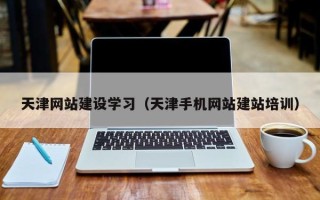 清镇天津网站建设学习（天津手机网站建站培训）