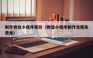 清镇制作微信小程序报价（微信小程序制作流程及费用）