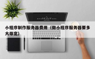 清镇小程序制作服务器费用（做小程序服务器要多大带宽）