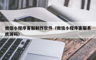 清镇微信小程序客服制作软件（微信小程序客服系统源码）