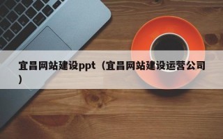 清镇宜昌网站建设ppt（宜昌网站建设运营公司）