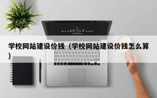 清镇学校网站建设价钱（学校网站建设价钱怎么算）