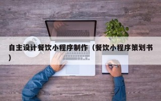 清镇自主设计餐饮小程序制作（餐饮小程序策划书）