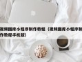 清镇视频图库小程序制作教程（视频图库小程序制作教程手机版）