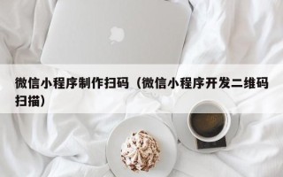 清镇微信小程序制作扫码（微信小程序开发二维码扫描）