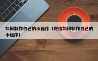 清镇如何制作自己的小程序（微信如何制作自己的小程序）