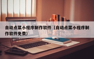 清镇自动点菜小程序制作软件（自动点菜小程序制作软件免费）