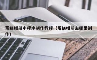 清镇蛋糕相册小程序制作教程（蛋糕相册去哪里制作）
